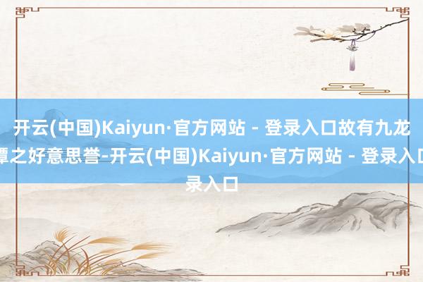 开云(中国)Kaiyun·官方网站 - 登录入口故有九龙潭之好意思誉-开云(中国)Kaiyun·官方网站 - 登录入口