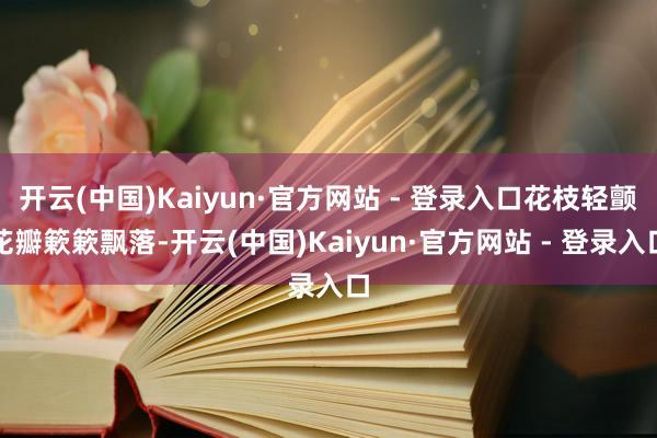 开云(中国)Kaiyun·官方网站 - 登录入口花枝轻颤花瓣簌簌飘落-开云(中国)Kaiyun·官方网站 - 登录入口
