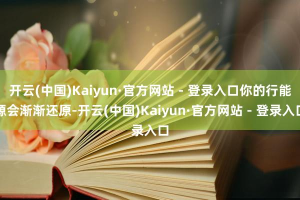 开云(中国)Kaiyun·官方网站 - 登录入口你的行能源会渐渐还原-开云(中国)Kaiyun·官方网站 - 登录入口