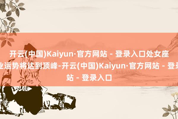 开云(中国)Kaiyun·官方网站 - 登录入口处女座的职业运势将达到顶峰-开云(中国)Kaiyun·官方网站 - 登录入口