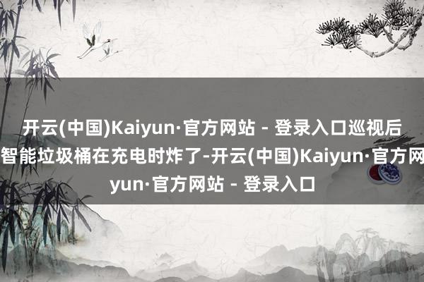 开云(中国)Kaiyun·官方网站 - 登录入口巡视后发现是茅厕的智能垃圾桶在充电时炸了-开云(中国)Kaiyun·官方网站 - 登录入口