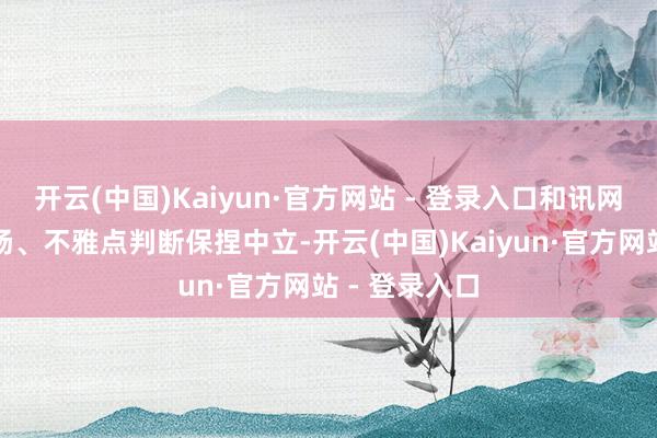 开云(中国)Kaiyun·官方网站 - 登录入口和讯网站对文中阐扬、不雅点判断保捏中立-开云(中国)Kaiyun·官方网站 - 登录入口