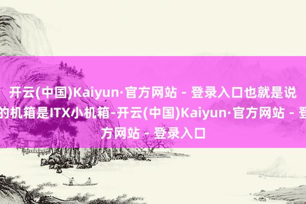 开云(中国)Kaiyun·官方网站 - 登录入口也就是说即使你的机箱是ITX小机箱-开云(中国)Kaiyun·官方网站 - 登录入口