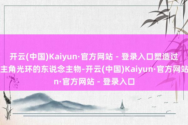 开云(中国)Kaiyun·官方网站 - 登录入口塑造过好多有着女主角光环的东说念主物-开云(中国)Kaiyun·官方网站 - 登录入口