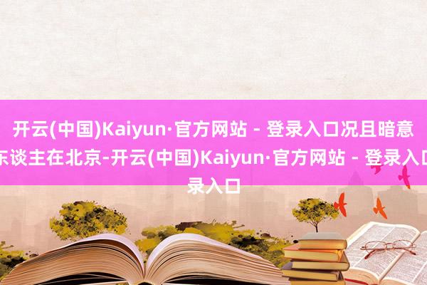 开云(中国)Kaiyun·官方网站 - 登录入口况且暗意东谈主在北京-开云(中国)Kaiyun·官方网站 - 登录入口