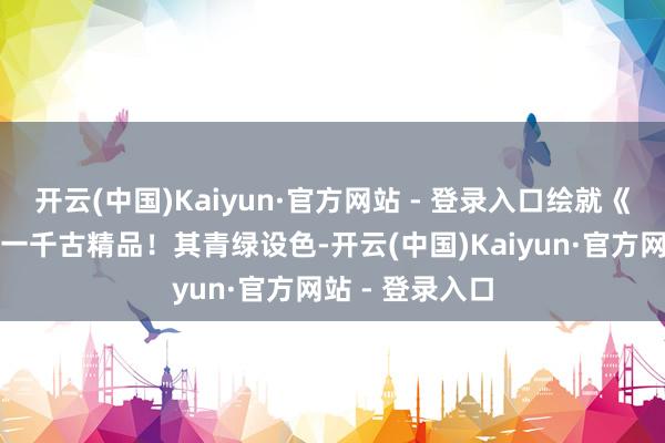 开云(中国)Kaiyun·官方网站 - 登录入口绘就《沉江山图》这一千古精品！其青绿设色-开云(中国)Kaiyun·官方网站 - 登录入口