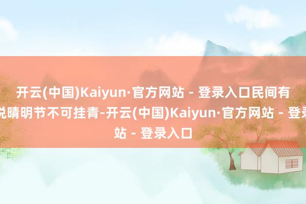 开云(中国)Kaiyun·官方网站 - 登录入口民间有传言说晴明节不可挂青-开云(中国)Kaiyun·官方网站 - 登录入口