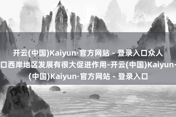 开云(中国)Kaiyun·官方网站 - 登录入口众人默示加密路网对珠江口西岸地区发展有很大促进作用-开云(中国)Kaiyun·官方网站 - 登录入口