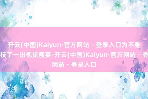 开云(中国)Kaiyun·官方网站 - 登录入口为不雅众们献技了一出视觉盛宴-开云(中国)Kaiyun·官方网站 - 登录入口