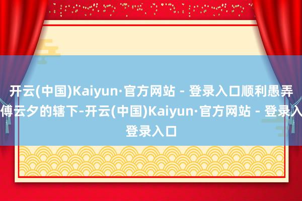 开云(中国)Kaiyun·官方网站 - 登录入口顺利愚弄了傅云夕的辖下-开云(中国)Kaiyun·官方网站 - 登录入口