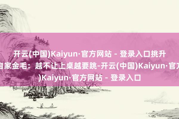 开云(中国)Kaiyun·官方网站 - 登录入口挑升唱反调网友吐槽自家金毛：越不让上桌越要跳-开云(中国)Kaiyun·官方网站 - 登录入口