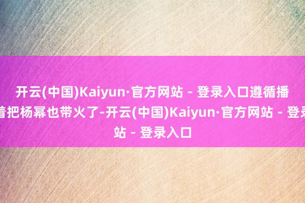 开云(中国)Kaiyun·官方网站 - 登录入口遵循播着播着把杨幂也带火了-开云(中国)Kaiyun·官方网站 - 登录入口