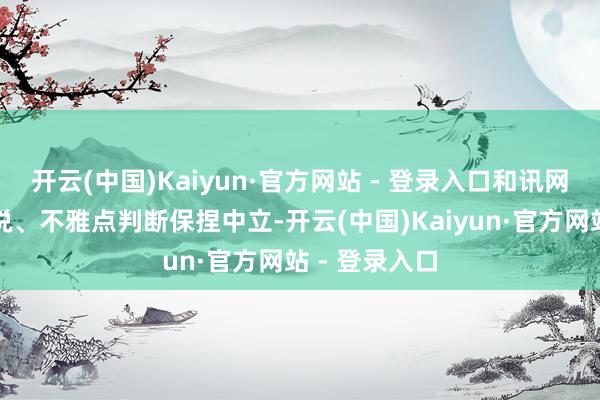 开云(中国)Kaiyun·官方网站 - 登录入口和讯网站对文中述说、不雅点判断保捏中立-开云(中国)Kaiyun·官方网站 - 登录入口