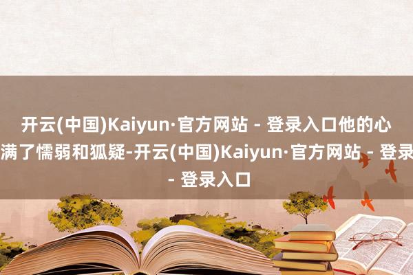 开云(中国)Kaiyun·官方网站 - 登录入口他的心中充满了懦弱和狐疑-开云(中国)Kaiyun·官方网站 - 登录入口