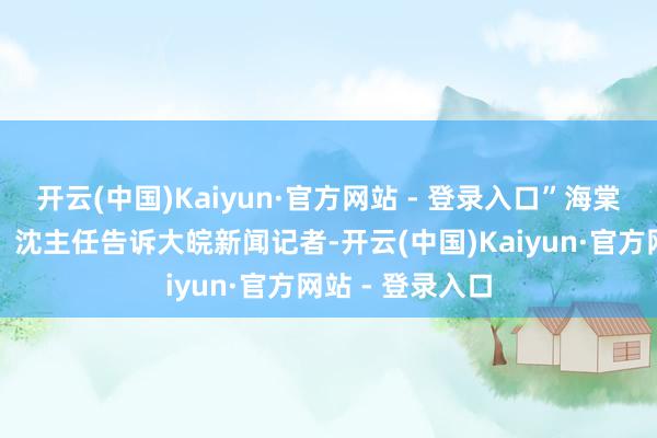 开云(中国)Kaiyun·官方网站 - 登录入口”海棠社区（策动组）沈主任告诉大皖新闻记者-开云(中国)Kaiyun·官方网站 - 登录入口