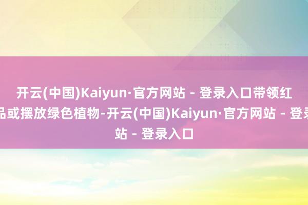 开云(中国)Kaiyun·官方网站 - 登录入口带领红色饰品或摆放绿色植物-开云(中国)Kaiyun·官方网站 - 登录入口