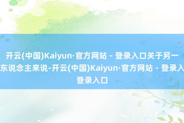 开云(中国)Kaiyun·官方网站 - 登录入口关于另一个东说念主来说-开云(中国)Kaiyun·官方网站 - 登录入口