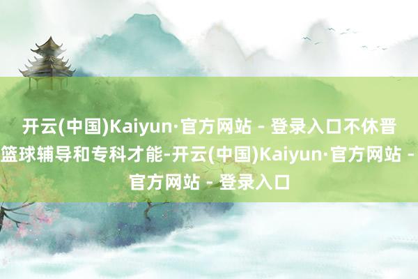 开云(中国)Kaiyun·官方网站 - 登录入口不休晋升学生的篮球辅导和专科才能-开云(中国)Kaiyun·官方网站 - 登录入口