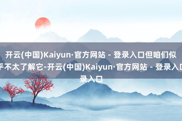 开云(中国)Kaiyun·官方网站 - 登录入口但咱们似乎不太了解它-开云(中国)Kaiyun·官方网站 - 登录入口