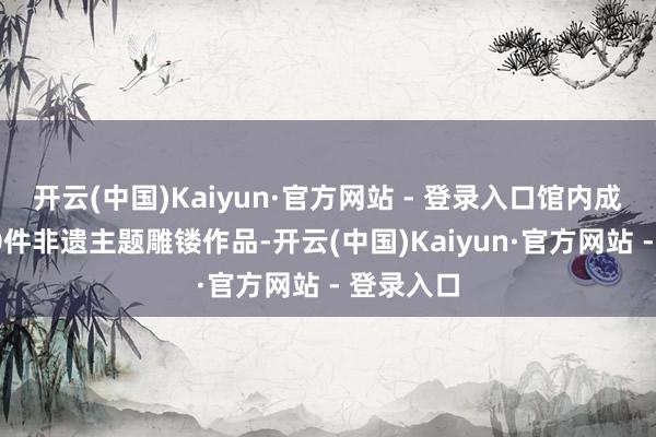 开云(中国)Kaiyun·官方网站 - 登录入口馆内成列了共10件非遗主题雕镂作品-开云(中国)Kaiyun·官方网站 - 登录入口