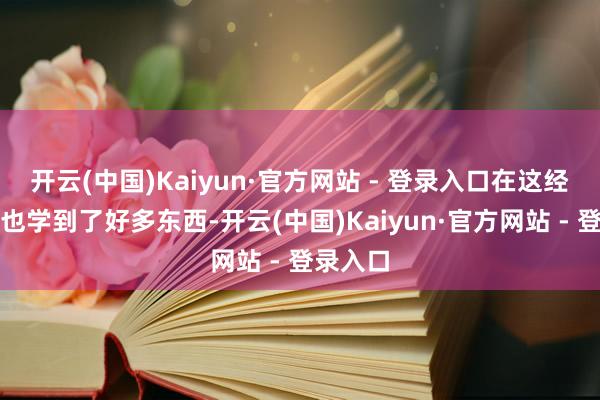 开云(中国)Kaiyun·官方网站 - 登录入口在这经过中她也学到了好多东西-开云(中国)Kaiyun·官方网站 - 登录入口