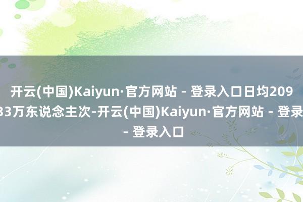 开云(中国)Kaiyun·官方网站 - 登录入口日均20987.33万东说念主次-开云(中国)Kaiyun·官方网站 - 登录入口