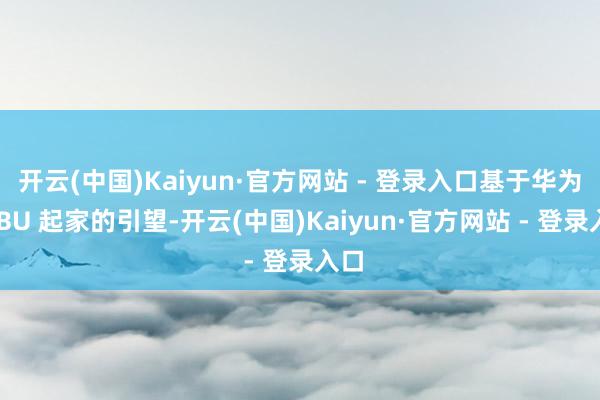 开云(中国)Kaiyun·官方网站 - 登录入口基于华为车 BU 起家的引望-开云(中国)Kaiyun·官方网站 - 登录入口