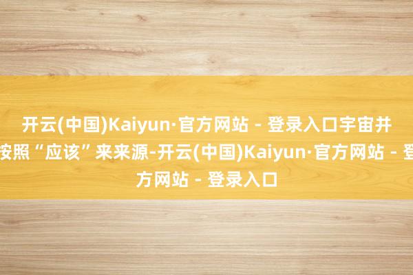 开云(中国)Kaiyun·官方网站 - 登录入口宇宙并不老是按照“应该”来来源-开云(中国)Kaiyun·官方网站 - 登录入口