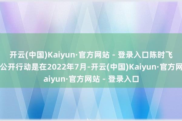 开云(中国)Kaiyun·官方网站 - 登录入口陈时飞临了一次出席公开行动是在2022年7月-开云(中国)Kaiyun·官方网站 - 登录入口