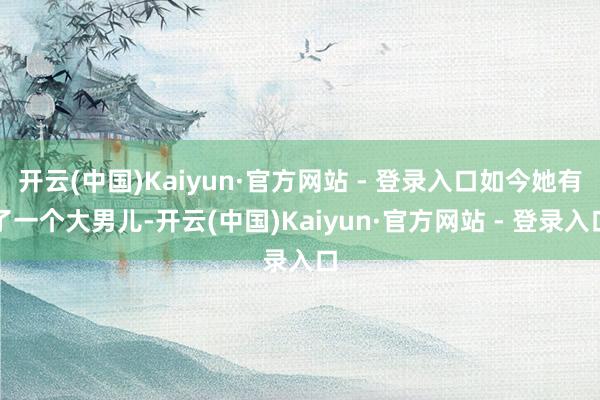 开云(中国)Kaiyun·官方网站 - 登录入口如今她有了一个大男儿-开云(中国)Kaiyun·官方网站 - 登录入口