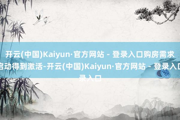 开云(中国)Kaiyun·官方网站 - 登录入口购房需求启动得到激活-开云(中国)Kaiyun·官方网站 - 登录入口