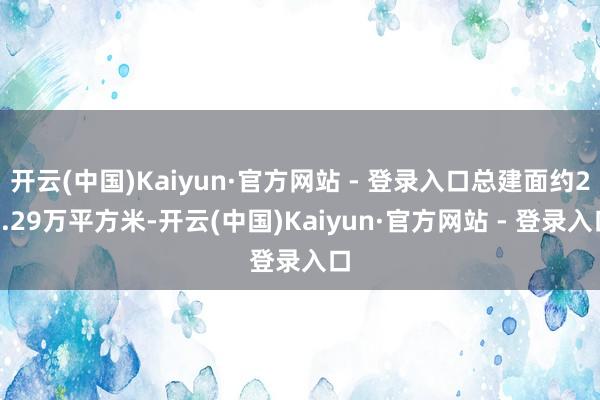 开云(中国)Kaiyun·官方网站 - 登录入口总建面约23.29万平方米-开云(中国)Kaiyun·官方网站 - 登录入口