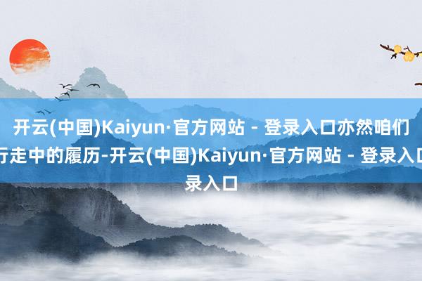 开云(中国)Kaiyun·官方网站 - 登录入口亦然咱们行走中的履历-开云(中国)Kaiyun·官方网站 - 登录入口