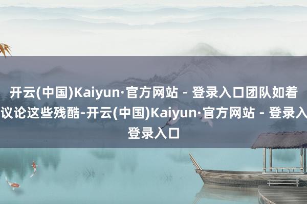 开云(中国)Kaiyun·官方网站 - 登录入口团队如着实议论这些残酷-开云(中国)Kaiyun·官方网站 - 登录入口