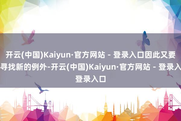 开云(中国)Kaiyun·官方网站 - 登录入口因此又要去寻找新的例外-开云(中国)Kaiyun·官方网站 - 登录入口