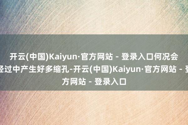 开云(中国)Kaiyun·官方网站 - 登录入口何况会在冷凝经过中产生好多缩孔-开云(中国)Kaiyun·官方网站 - 登录入口