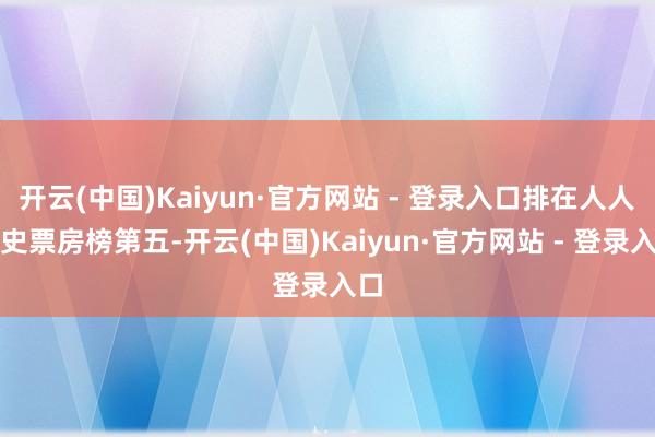 开云(中国)Kaiyun·官方网站 - 登录入口排在人人影史票房榜第五-开云(中国)Kaiyun·官方网站 - 登录入口