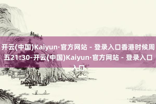 开云(中国)Kaiyun·官方网站 - 登录入口香港时候周五21:30-开云(中国)Kaiyun·官方网站 - 登录入口