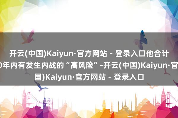 开云(中国)Kaiyun·官方网站 - 登录入口他合计这个国度在过去10年内有发生内战的“高风险”-开云(中国)Kaiyun·官方网站 - 登录入口