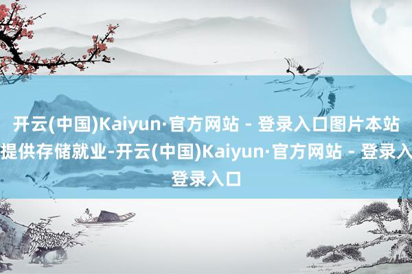 开云(中国)Kaiyun·官方网站 - 登录入口图片本站仅提供存储就业-开云(中国)Kaiyun·官方网站 - 登录入口