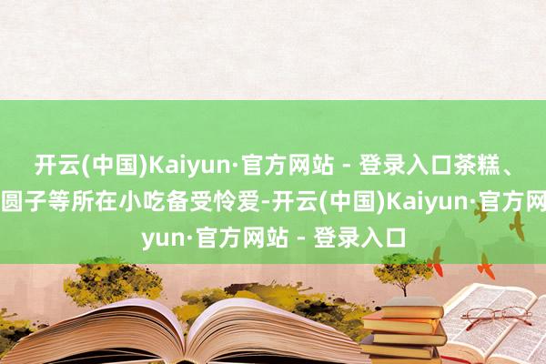 开云(中国)Kaiyun·官方网站 - 登录入口茶糕、酥羊肉、芽麦圆子等所在小吃备受怜爱-开云(中国)Kaiyun·官方网站 - 登录入口