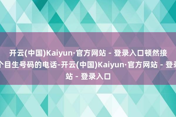 开云(中国)Kaiyun·官方网站 - 登录入口顿然接到一个目生号码的电话-开云(中国)Kaiyun·官方网站 - 登录入口
