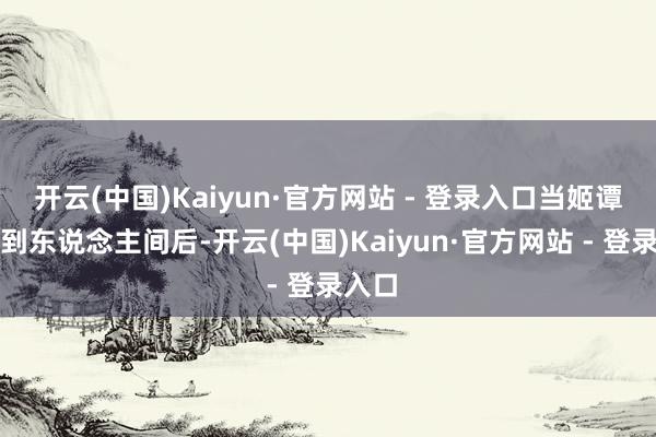 开云(中国)Kaiyun·官方网站 - 登录入口当姬谭音回到东说念主间后-开云(中国)Kaiyun·官方网站 - 登录入口