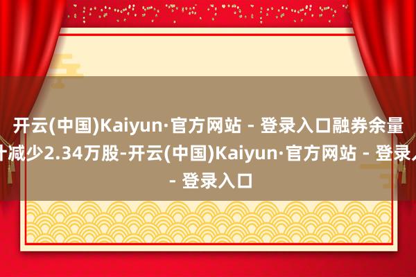 开云(中国)Kaiyun·官方网站 - 登录入口融券余量累计减少2.34万股-开云(中国)Kaiyun·官方网站 - 登录入口