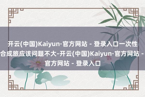 开云(中国)Kaiyun·官方网站 - 登录入口一次性投送一个合成旅应该问题不大-开云(中国)Kaiyun·官方网站 - 登录入口