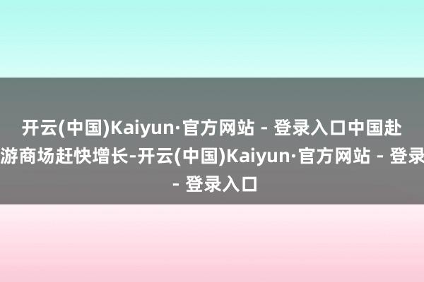 开云(中国)Kaiyun·官方网站 - 登录入口中国赴塞旅游商场赶快增长-开云(中国)Kaiyun·官方网站 - 登录入口