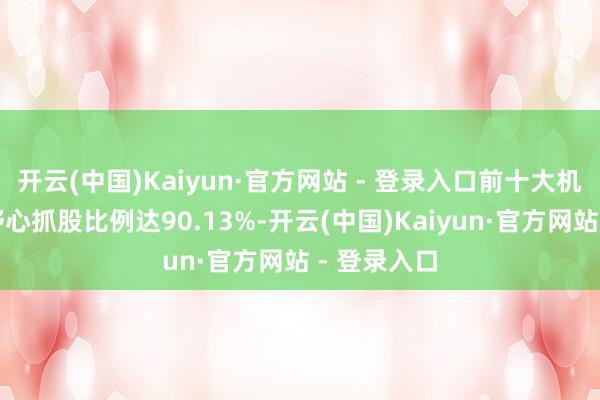 开云(中国)Kaiyun·官方网站 - 登录入口前十大机构投资者野心抓股比例达90.13%-开云(中国)Kaiyun·官方网站 - 登录入口