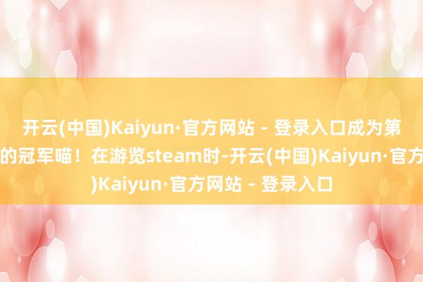 开云(中国)Kaiyun·官方网站 - 登录入口成为第一只登上领奖台的冠军喵！在游览steam时-开云(中国)Kaiyun·官方网站 - 登录入口