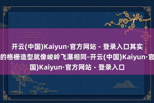 开云(中国)Kaiyun·官方网站 - 登录入口其实说的即是全新峻岭的格栅造型就像峻岭飞瀑相同-开云(中国)Kaiyun·官方网站 - 登录入口