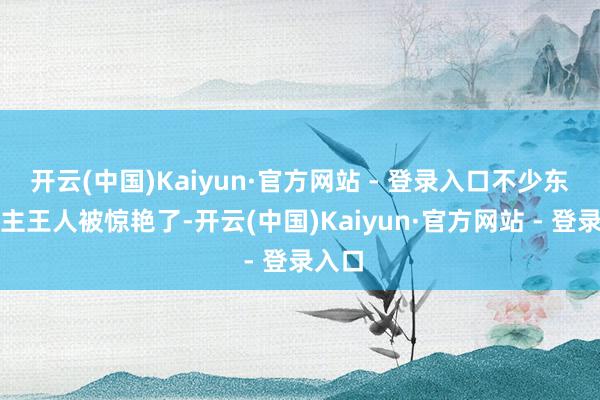 开云(中国)Kaiyun·官方网站 - 登录入口不少东说念主王人被惊艳了-开云(中国)Kaiyun·官方网站 - 登录入口